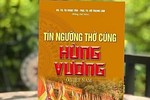 Sáng tỏ lịch sử hình thành và ý nghĩa của tín ngưỡng thờ cúng Hùng Vương ở Việt Nam