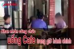 Camera giấu kín "tố" công chức uống cafe trong giờ hành chính